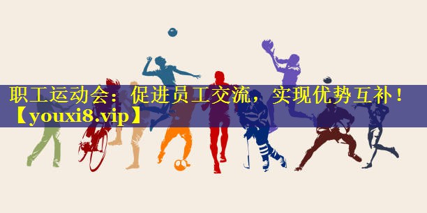 职工运动会：促进员工交流，实现优势互补！