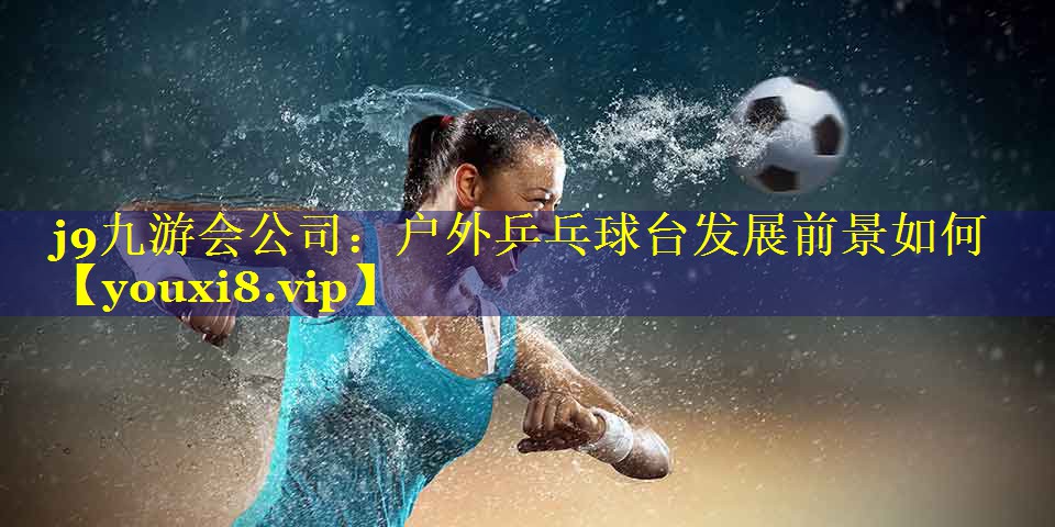 户外乒乓球台发展前景如何 户外乒乓球台发展前景如何
